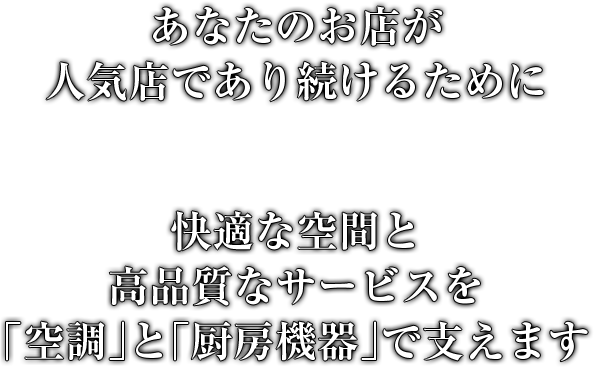 あなたのお店が人気店であり続けるために快適な空間と高品質なサービスを「空調」と「厨房機器」で支えます